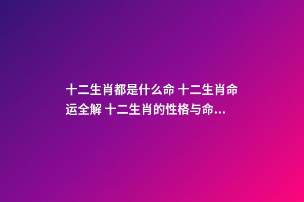 十二生肖都是什么命 十二生肖命运全解 十二生肖的性格与命运